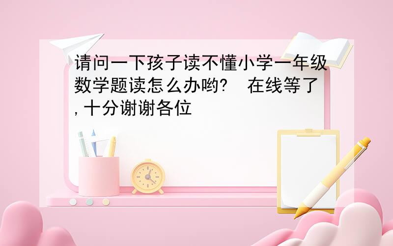 请问一下孩子读不懂小学一年级数学题读怎么办哟?　在线等了,十分谢谢各位