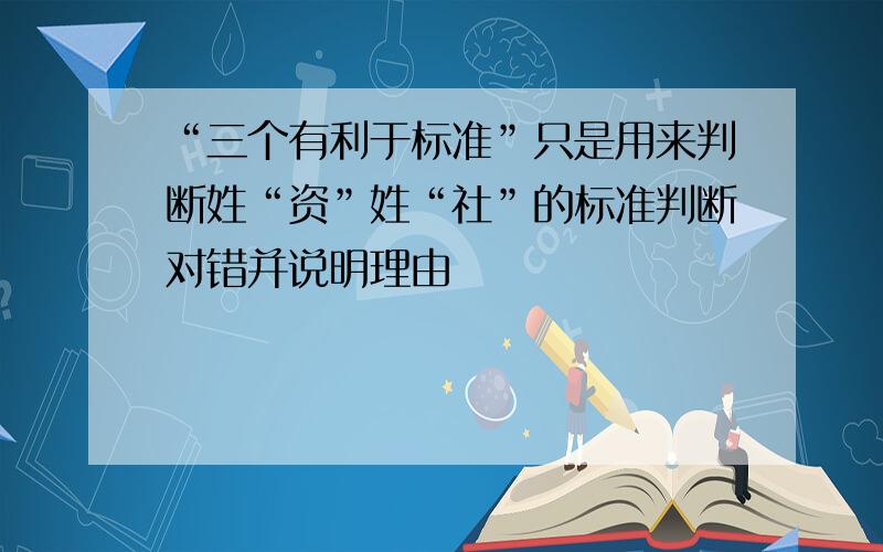 “三个有利于标准”只是用来判断姓“资”姓“社”的标准判断对错并说明理由