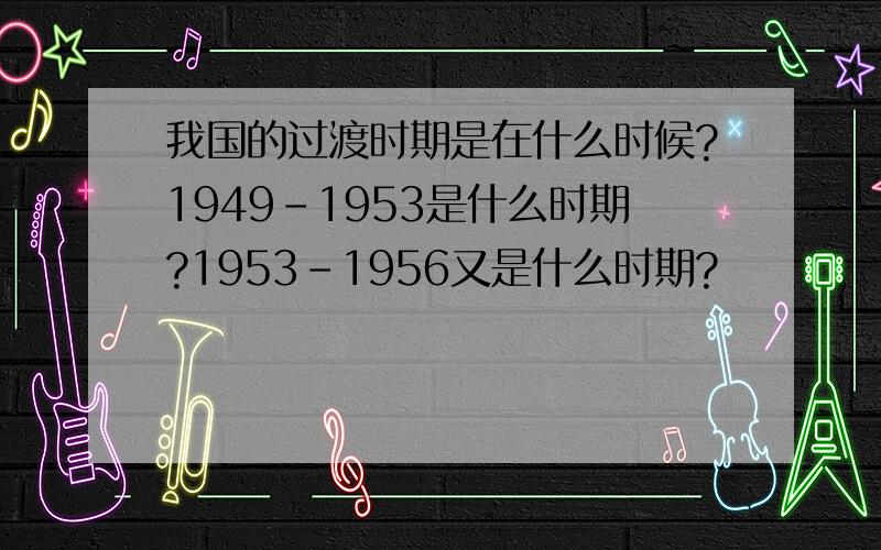 我国的过渡时期是在什么时候?1949-1953是什么时期?1953-1956又是什么时期?