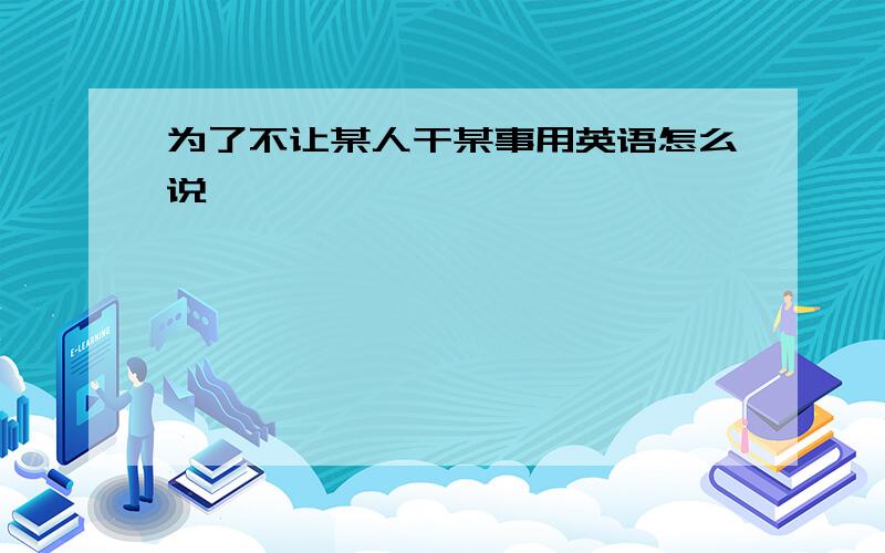 为了不让某人干某事用英语怎么说