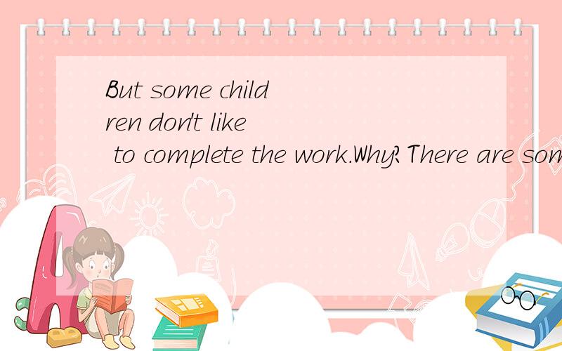 But some children don't like to complete the work.Why?There are some_ 此题应填什么?