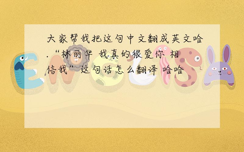 大家帮我把这句中文翻成英文哈.“林丽华 我真的很爱你 相信我”这句话怎么翻译 哈哈