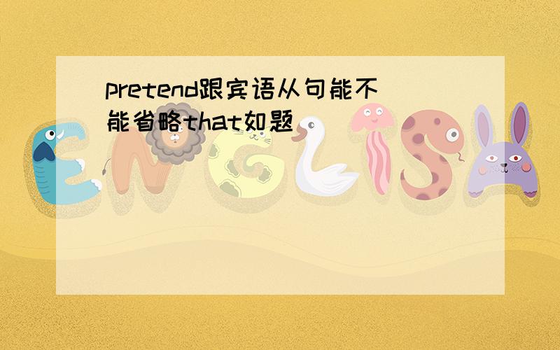 pretend跟宾语从句能不能省略that如题