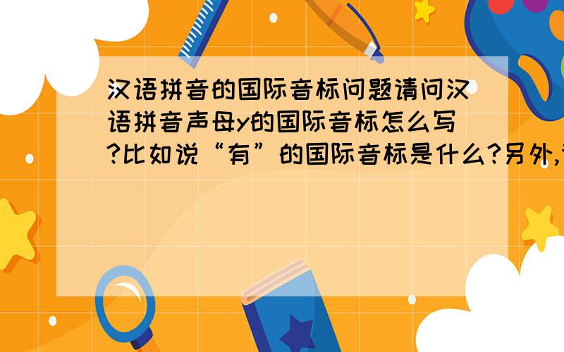 汉语拼音的国际音标问题请问汉语拼音声母y的国际音标怎么写?比如说“有”的国际音标是什么?另外,请问ue和ve有什么区别?为什么“月”是yue,而“略”是lve?这两个音在写国际音标时候有区