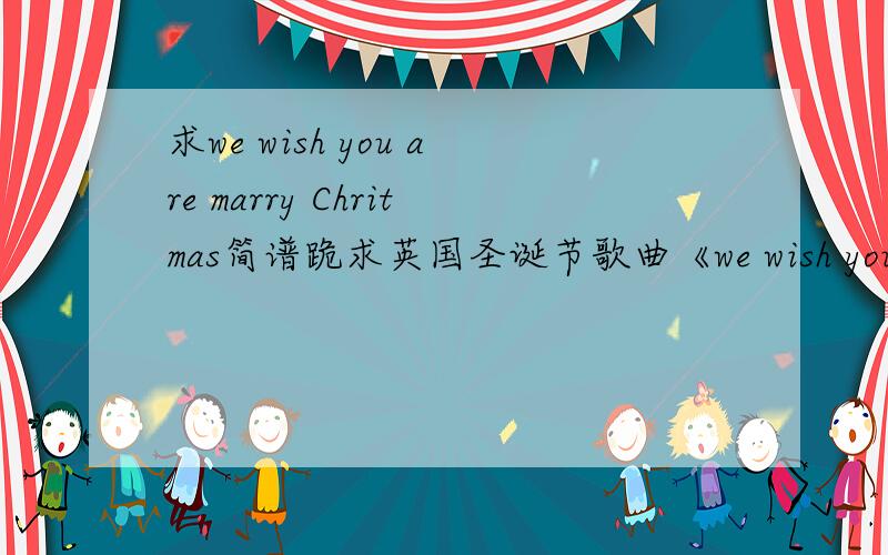 求we wish you are marry Chritmas简谱跪求英国圣诞节歌曲《we wish you are marry Chritmas》简谱,