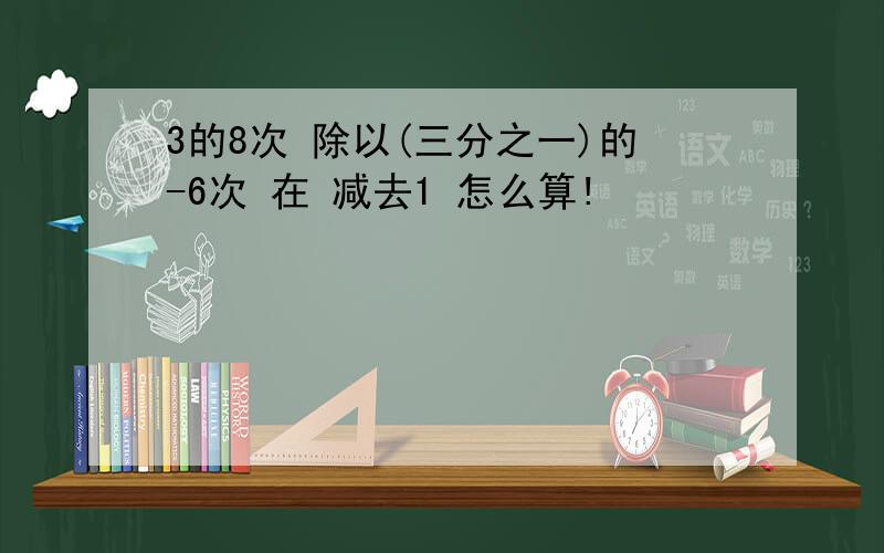 3的8次 除以(三分之一)的-6次 在 减去1 怎么算!