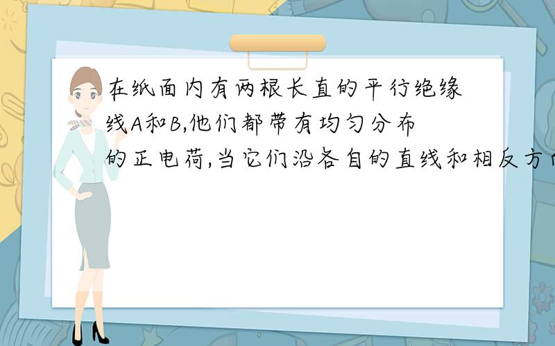 在纸面内有两根长直的平行绝缘线A和B,他们都带有均匀分布的正电荷,当它们沿各自的直线和相反方向运动时,绝缘线B所受磁场力的方向是?导线与条形磁铁垂直,且通有指向纸内的电流.若将通