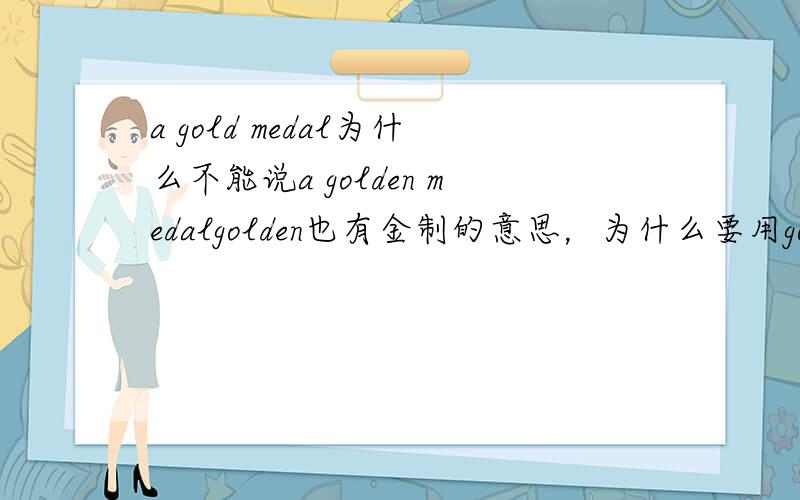 a gold medal为什么不能说a golden medalgolden也有金制的意思，为什么要用gold,gold是名词啊