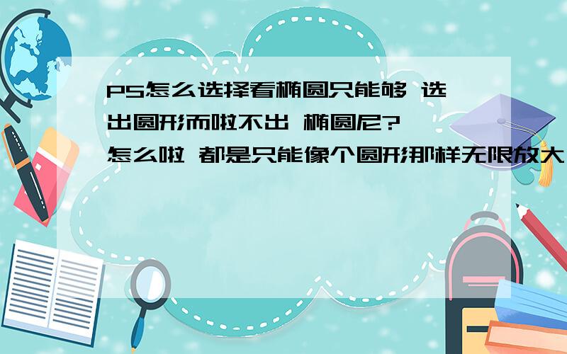 PS怎么选择看椭圆只能够 选出圆形而啦不出 椭圆尼?  怎么啦 都是只能像个圆形那样无限放大 缩小而不会像个椭圆的形状?