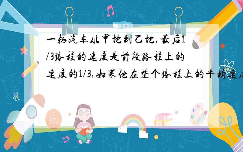 一辆汽车从甲地到乙地,最后1/3路程的速度是前段路程上的速度的1/3,如果他在整个路程上的平均速度是12m/s则他在前后两段上的平均速度各是多少?