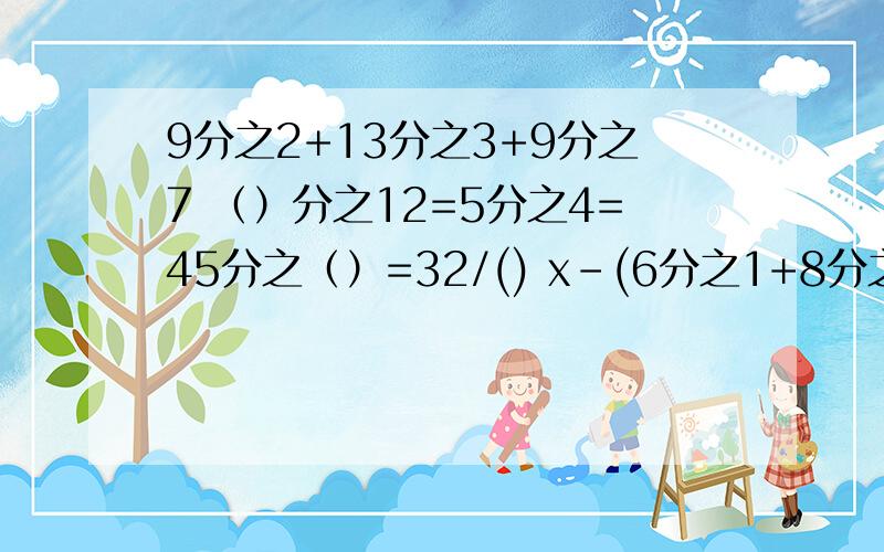 9分之2+13分之3+9分之7 （）分之12=5分之4=45分之（）=32/() x-(6分之1+8分之3）=4分之1