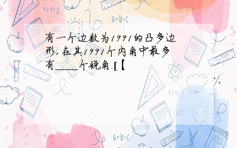 有一个边数为1991的凸多边形,在其1991个内角中最多有____个锐角.[【