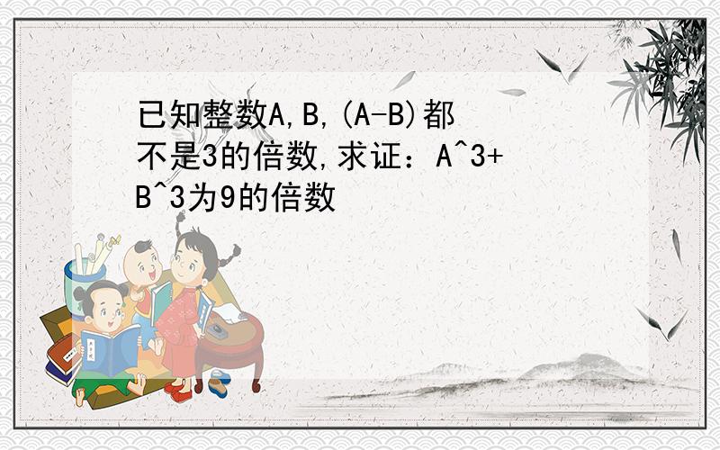 已知整数A,B,(A-B)都不是3的倍数,求证：A^3+B^3为9的倍数