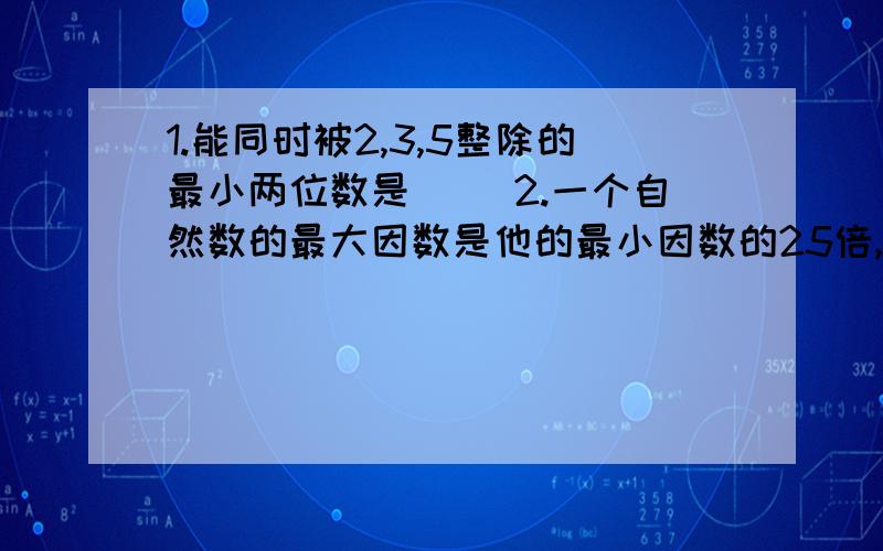 1.能同时被2,3,5整除的最小两位数是（ ）2.一个自然数的最大因数是他的最小因数的25倍,这个数是（ ）3.互质的两个数的积是（ ） A.质数 B.合数 C.可能是质数也可能是合数 D.奇数4.把4千克平