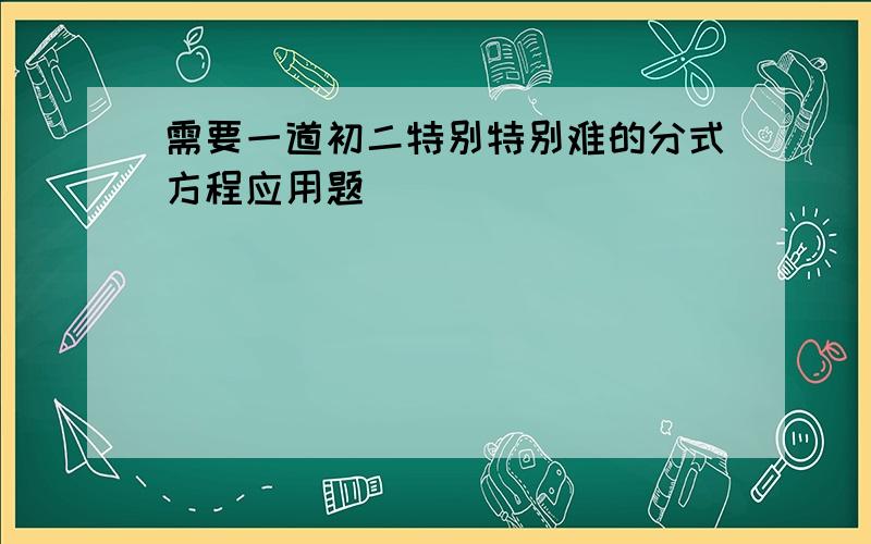 需要一道初二特别特别难的分式方程应用题