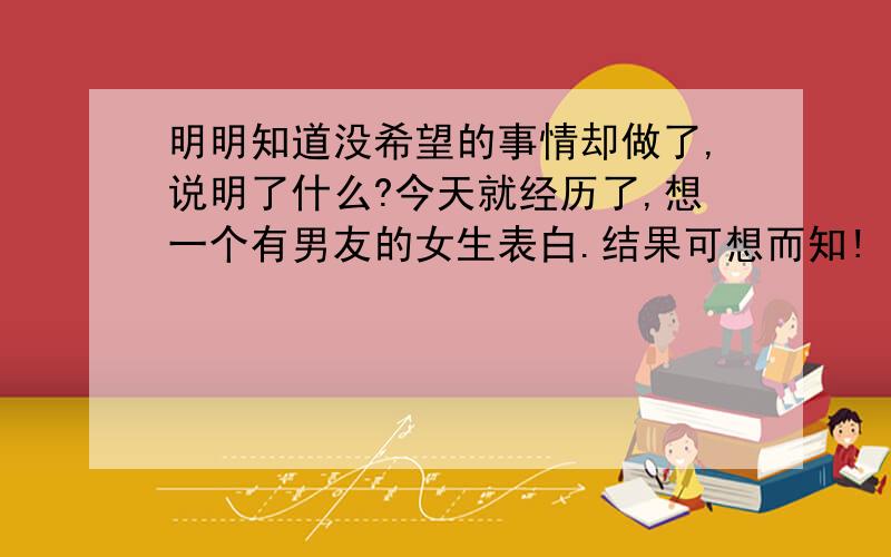 明明知道没希望的事情却做了,说明了什么?今天就经历了,想一个有男友的女生表白.结果可想而知!