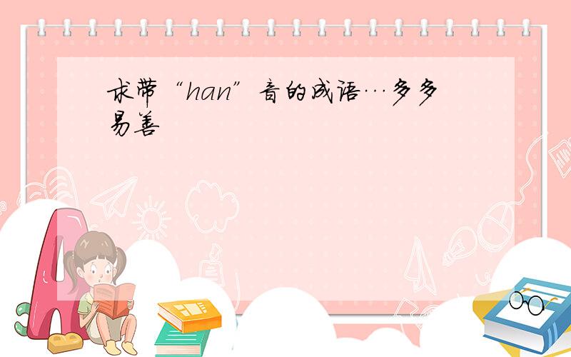 求带“han”音的成语…多多易善