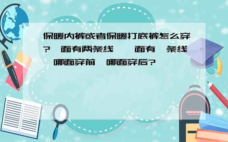 保暖内裤或者保暖打底裤怎么穿?一面有两条线,一面有一条线,哪面穿前,哪面穿后?