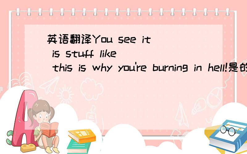 英语翻译You see it is stuff like this is why you're burning in hell!是的原句出自Friends第七季第三集