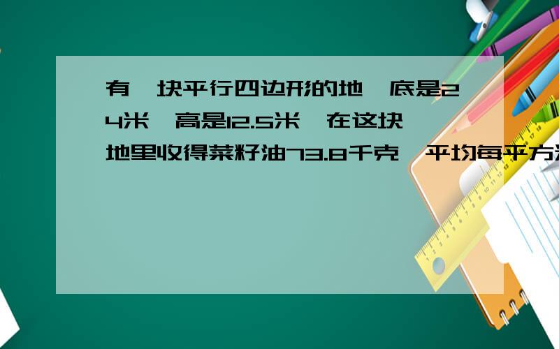 有一块平行四边形的地,底是24米,高是12.5米,在这块地里收得菜籽油73.8千克,平均每平方米收油菜籽多少千克?