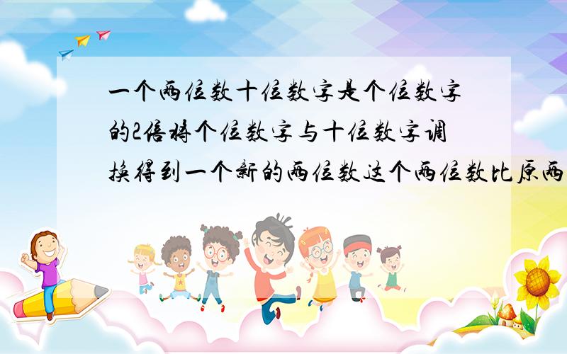 一个两位数十位数字是个位数字的2倍将个位数字与十位数字调换得到一个新的两位数这个两位数比原两位数小18