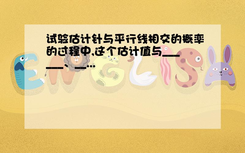 试验估计针与平行线相交的概率的过程中,这个估计值与______、__...