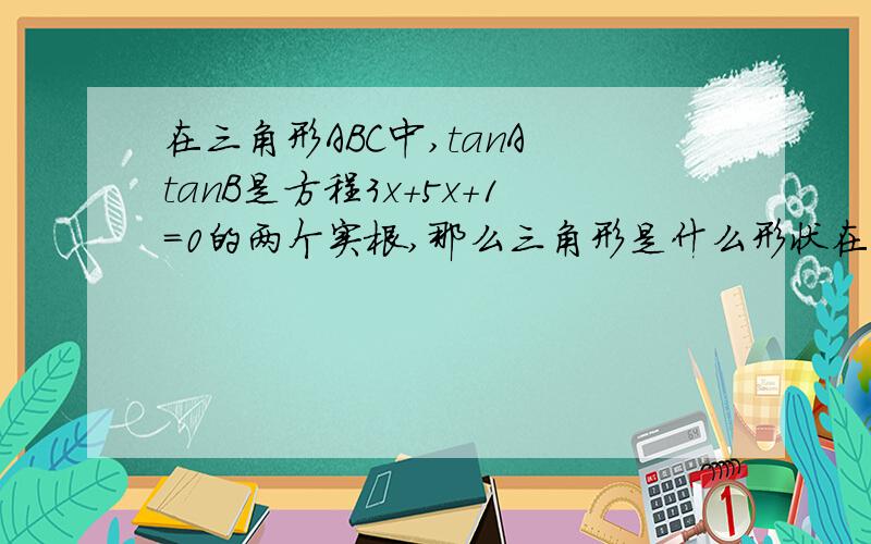 在三角形ABC中,tanA tanB是方程3x＋5x＋1＝0的两个实根,那么三角形是什么形状在三角形ABC中,tanA tanB是方程3x＋5x＋1＝0的两个实根,那么三角形是什么形状的?