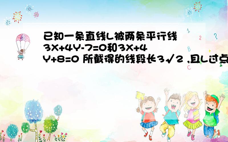 已知一条直线L被两条平行线 3X+4Y-7=0和3X+4Y+8=0 所截得的线段长3√2 ,且L过点（2.3）求L的方程