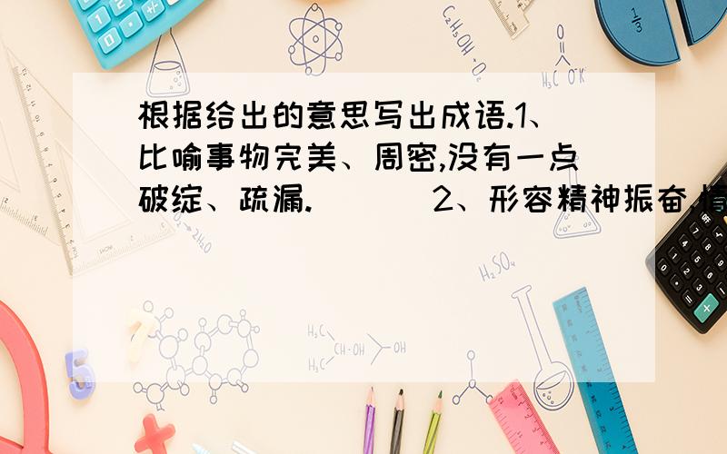 根据给出的意思写出成语.1、比喻事物完美、周密,没有一点破绽、疏漏.（   ）2、形容精神振奋,情绪饱满.（   ）3、事物美妙至极,无法用言语表达.形容美妙到了极点.（   ）4、形容兴趣很浓,