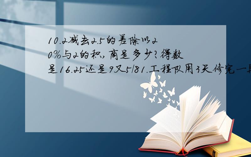 10.2减去2.5的差除以20%与2的积,商是多少?得数是16.25还是9又5/81.工程队用3天修完一段路，第一天修的是第二天的9/10，第三天修的是第二天的6/5倍，已知第三天比第一天多修270米，这段路长多