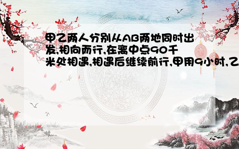 甲乙两人分别从AB两地同时出发,相向而行,在离中点90千米处相遇,相遇后继续前行,甲用9小时,乙用4小时到达A地,求甲乙两人的速度