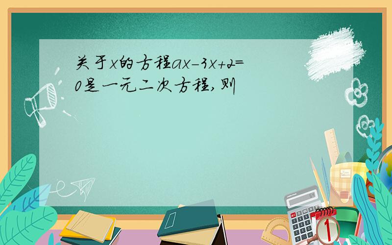 关于x的方程ax-3x+2=0是一元二次方程,则