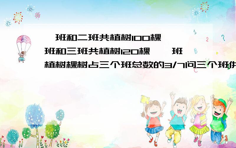 一班和二班共植树100棵,一班和三班共植树120棵,一班植树棵树占三个班总数的3/7问三个班供植树多少棵?