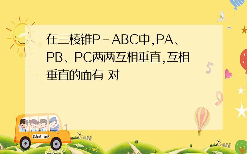 在三棱锥P-ABC中,PA、PB、PC两两互相垂直,互相垂直的面有 对