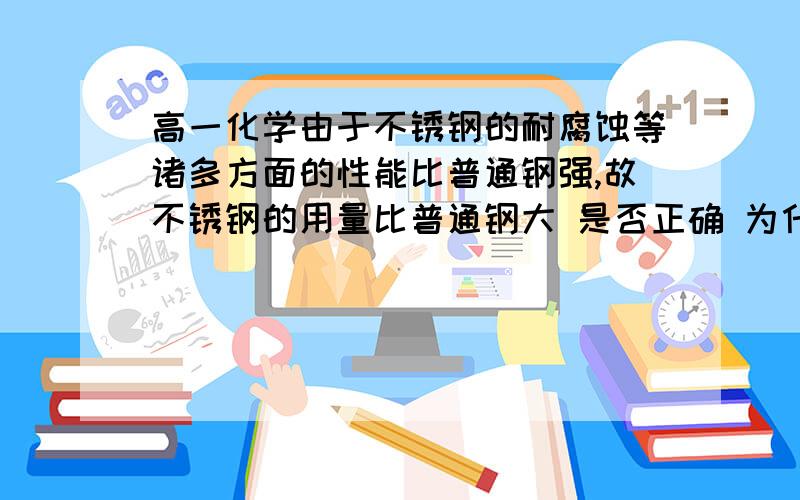 高一化学由于不锈钢的耐腐蚀等诸多方面的性能比普通钢强,故不锈钢的用量比普通钢大 是否正确 为什么