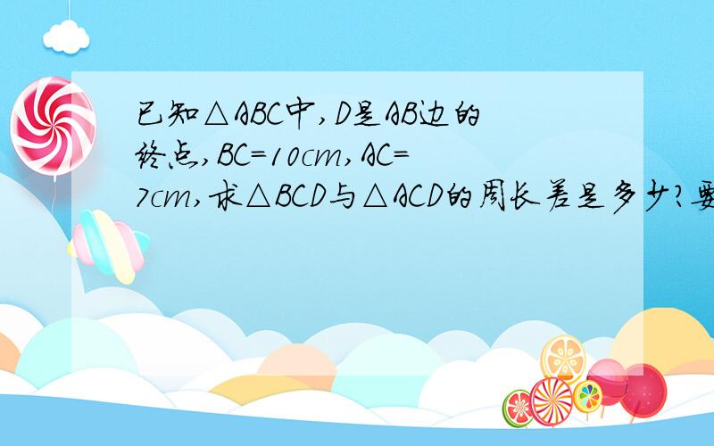 已知△ABC中,D是AB边的终点,BC=10cm,AC=7cm,求△BCD与△ACD的周长差是多少?要过程、…………