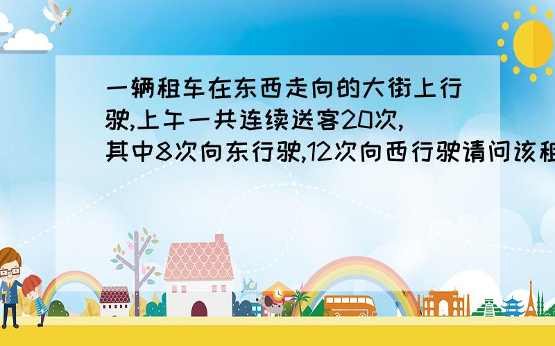 一辆租车在东西走向的大街上行驶,上午一共连续送客20次,其中8次向东行驶,12次向西行驶请问该租车连续20次送客后停在何处?