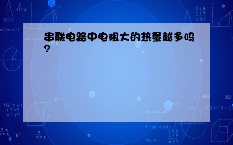 串联电路中电阻大的热量越多吗?