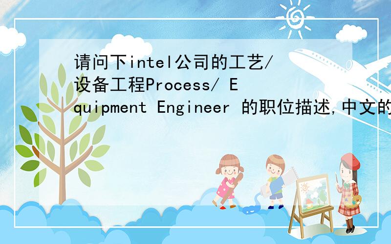 请问下intel公司的工艺/设备工程Process/ Equipment Engineer 的职位描述,中文的哈,谢哪位能讲解下这个职位的工作职责,职位描述等,