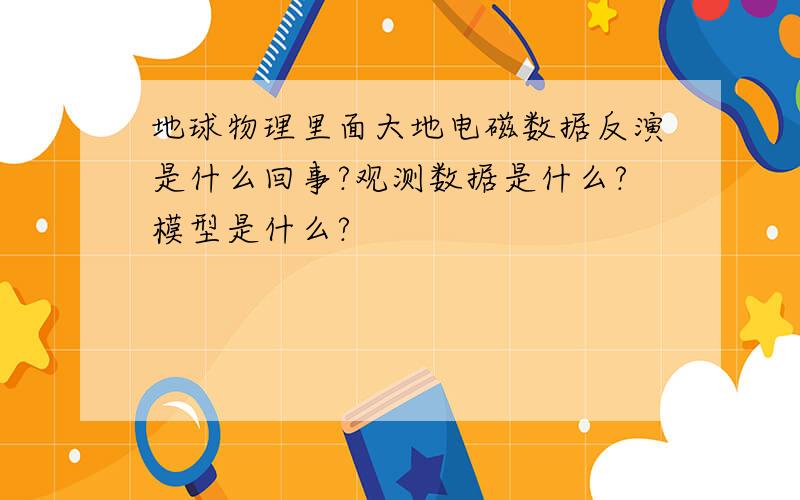 地球物理里面大地电磁数据反演是什么回事?观测数据是什么?模型是什么?