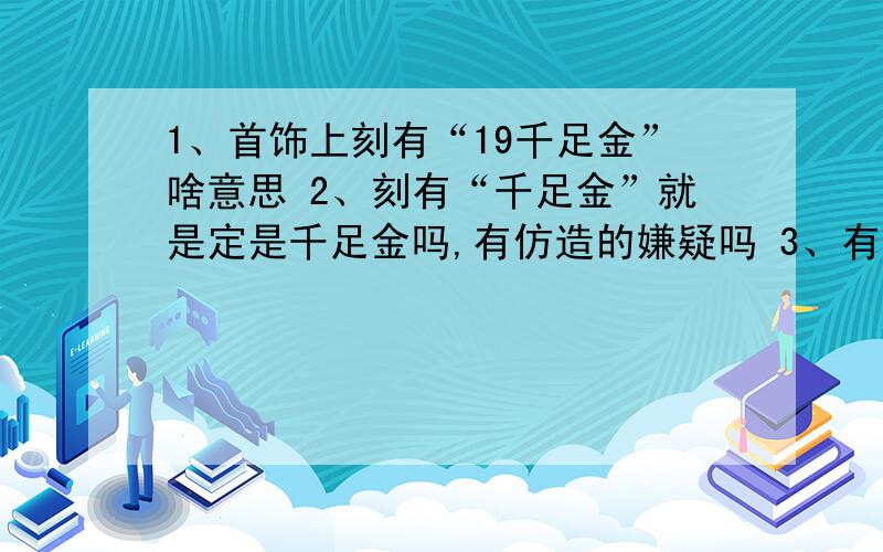 1、首饰上刻有“19千足金”啥意思 2、刻有“千足金”就是定是千足金吗,有仿造的嫌疑吗 3、有中国黄金这个1、首饰上刻有似乎是“19千足金”啥意思2、刻有“千足金”就是定是千足金吗,有