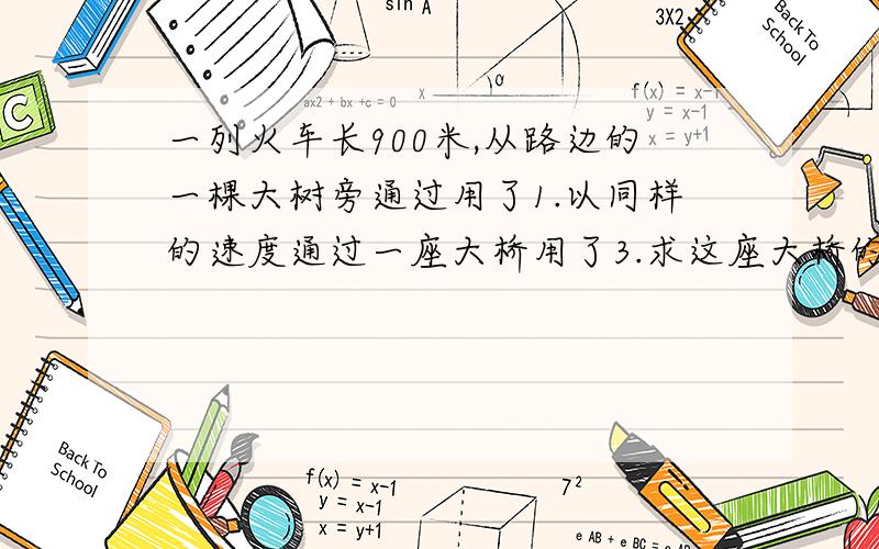 一列火车长900米,从路边的一棵大树旁通过用了1.以同样的速度通过一座大桥用了3.求这座大桥的长度.要过程和关系式.