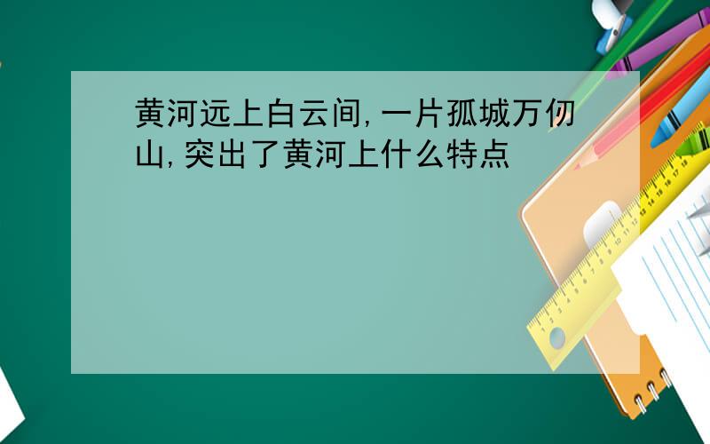 黄河远上白云间,一片孤城万仞山,突出了黄河上什么特点