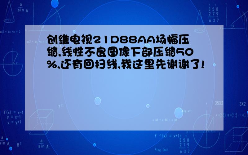 创维电视21D88AA场幅压缩,线性不良图像下部压缩50%,还有回扫线,我这里先谢谢了!