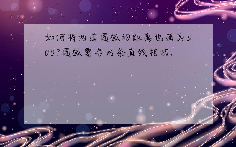 如何将两道圆弧的距离也画为500?圆弧需与两条直线相切.