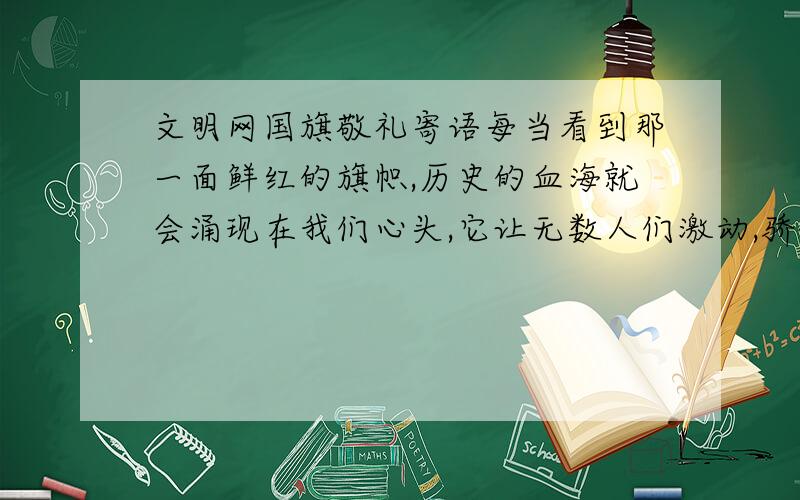 文明网国旗敬礼寄语每当看到那一面鲜红的旗帜,历史的血海就会涌现在我们心头,它让无数人们激动,骄傲和自豪--国旗!佛山市顺德区北滘镇城区中学 2(1)班 梁楚敏