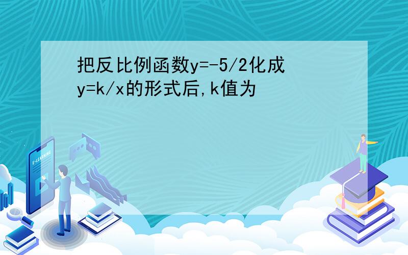 把反比例函数y=-5/2化成y=k/x的形式后,k值为