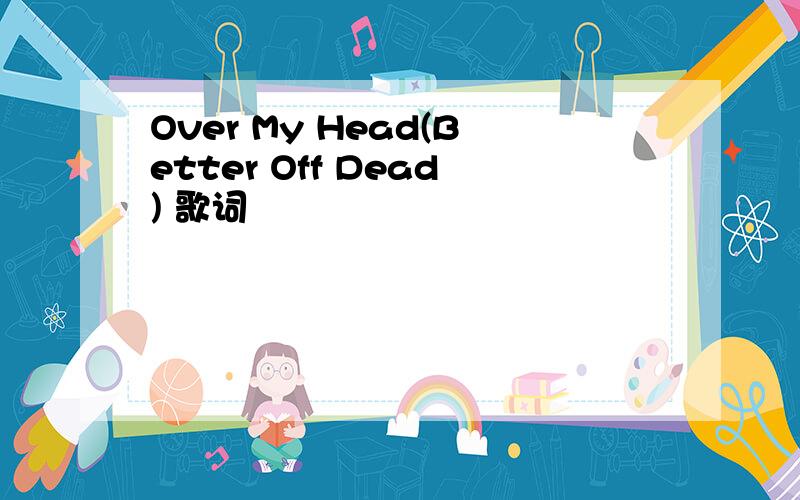 Over My Head(Better Off Dead) 歌词