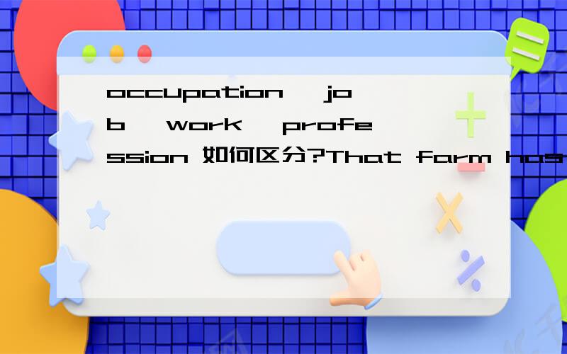 occupation ,job ,work ,profession 如何区分?That farm has been in the ___ of his family for over 50 years.A,occupationB.work C.jobD.profession