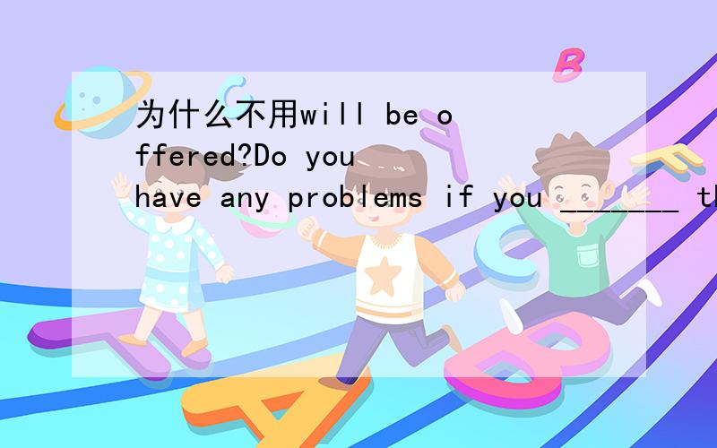 为什么不用will be offered?Do you have any problems if you _______ this job?Well,I'm thinking about the salary...为什么用are offered,不用will be offered?